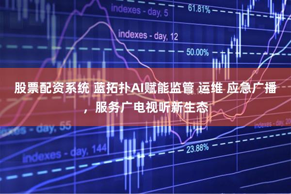 股票配资系统 蓝拓扑AI赋能监管 运维 应急广播，服务广电视听新生态
