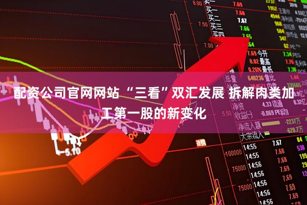 配资公司官网网站 “三看”双汇发展 拆解肉类加工第一股的新变化