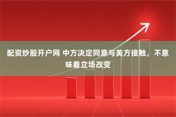 配资炒股开户网 中方决定同意与美方接触，不意味着立场改变