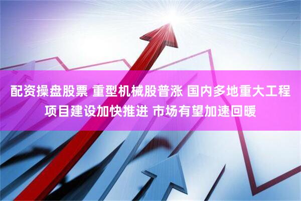 配资操盘股票 重型机械股普涨 国内多地重大工程项目建设加快推进 市场有望加速回暖