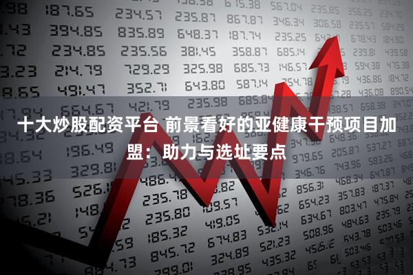 十大炒股配资平台 前景看好的亚健康干预项目加盟：助力与选址要点