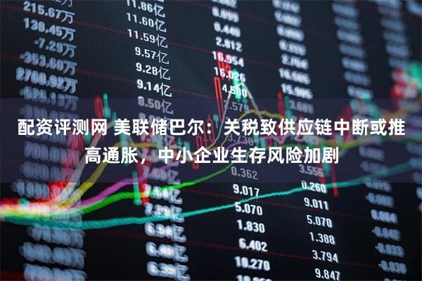 配资评测网 美联储巴尔：关税致供应链中断或推高通胀，中小企业生存风险加剧