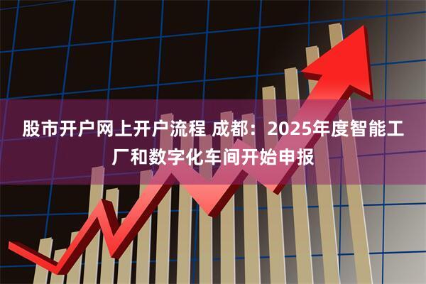 股市开户网上开户流程 成都：2025年度智能工厂和数字化车间开始申报