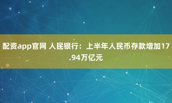 配资app官网 人民银行：上半年人民币存款增加17.94万亿元