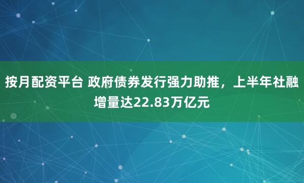 按月配资平台 政府债券发行强力助推，上半年社融增量达22.83万亿元