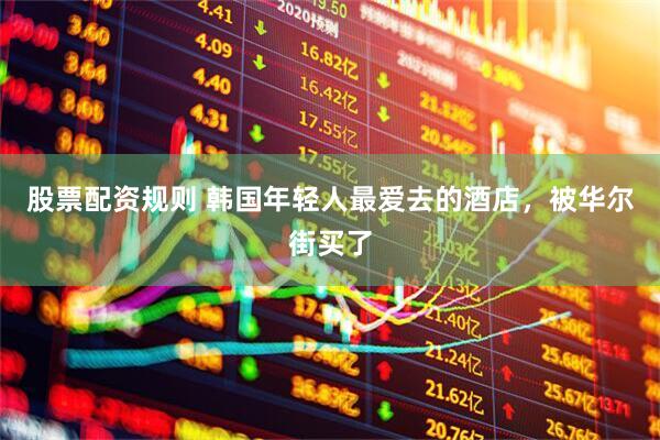 股票配资规则 韩国年轻人最爱去的酒店，被华尔街买了