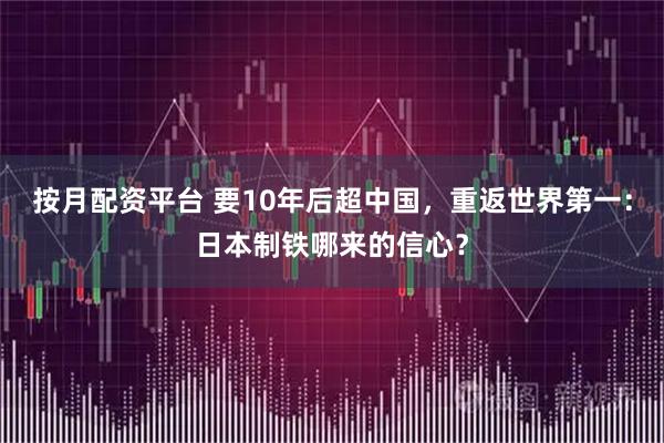 按月配资平台 要10年后超中国，重返世界第一：日本制铁哪来的信心？