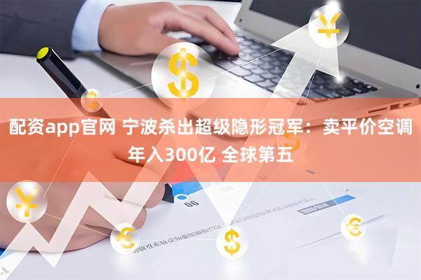 配资app官网 宁波杀出超级隐形冠军：卖平价空调年入300亿 全球第五