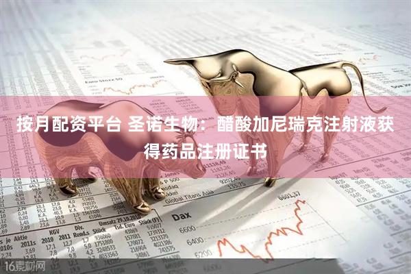 按月配资平台 圣诺生物：醋酸加尼瑞克注射液获得药品注册证书