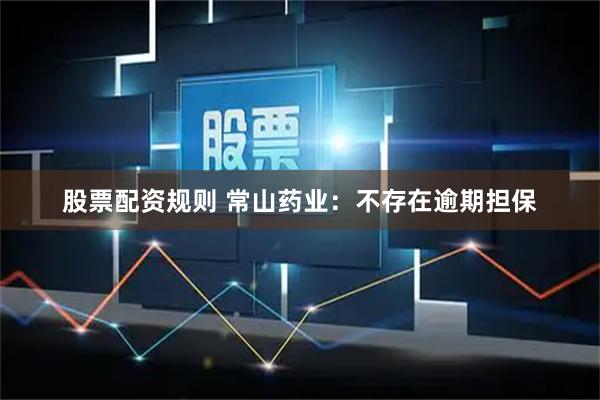 股票配资规则 常山药业：不存在逾期担保