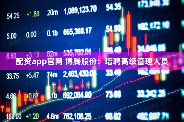 配资app官网 博腾股份：增聘高级管理人员