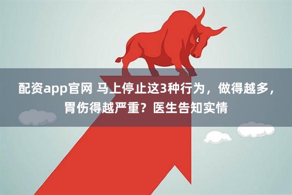 配资app官网 马上停止这3种行为，做得越多，胃伤得越严重？医生告知实情