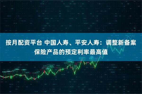 按月配资平台 中国人寿、平安人寿：调整新备案保险产品的预定利率最高值