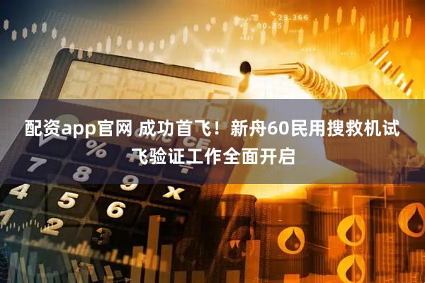 配资app官网 成功首飞！新舟60民用搜救机试飞验证工作全面开启