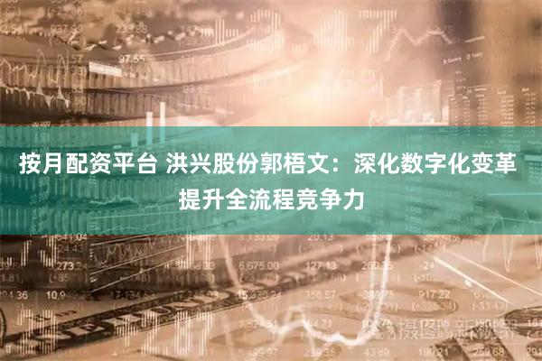 按月配资平台 洪兴股份郭梧文：深化数字化变革 提升全流程竞争力