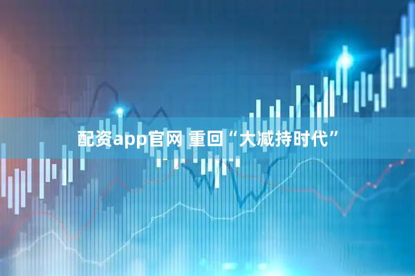 配资app官网 重回“大减持时代”
