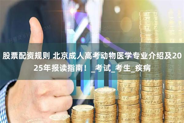 股票配资规则 北京成人高考动物医学专业介绍及2025年报读指南！_考试_考生_疾病
