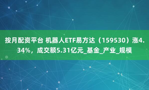 按月配资平台 机器人ETF易方达（159530）涨4.34%，成交额5.31亿元_基金_产业_规模