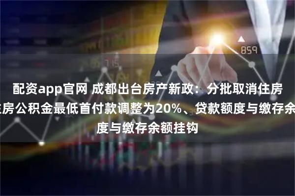 配资app官网 成都出台房产新政：分批取消住房限售 住房公积金最低首付款调整为20%、贷款额度与缴存余额挂钩