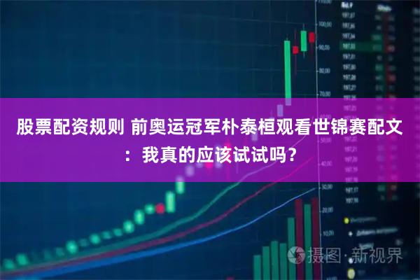 股票配资规则 前奥运冠军朴泰桓观看世锦赛配文：我真的应该试试吗？