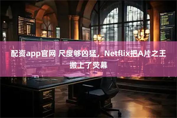 配资app官网 尺度够凶猛，Netflix把A片之王搬上了荧幕
