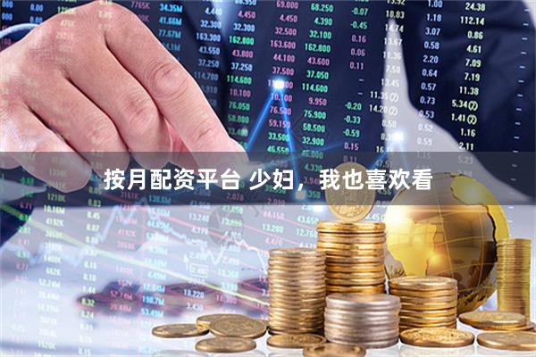按月配资平台 少妇，我也喜欢看