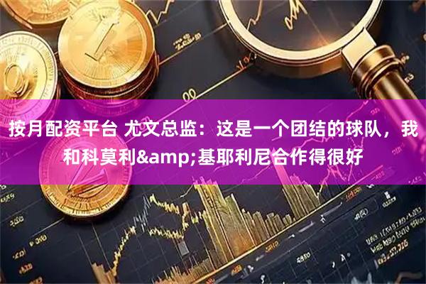 按月配资平台 尤文总监：这是一个团结的球队，我和科莫利&基耶利尼合作得很好
