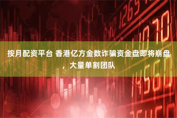 按月配资平台 香港亿方金数诈骗资金盘即将崩盘，大量单割团队
