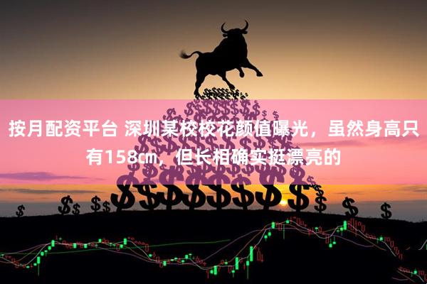 按月配资平台 深圳某校校花颜值曝光，虽然身高只有158㎝，但长相确实挺漂亮的