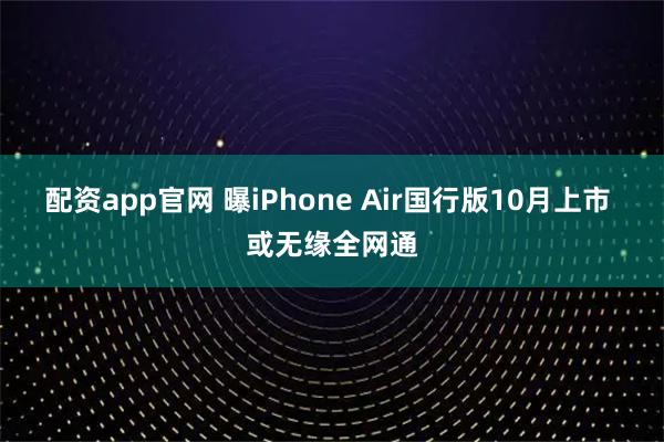 配资app官网 曝iPhone Air国行版10月上市 或无缘全网通