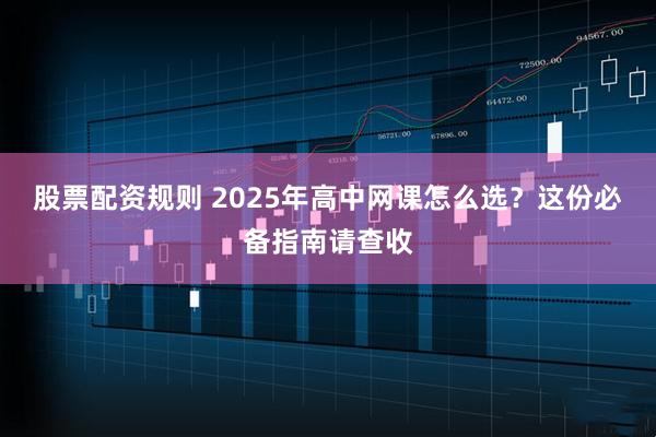股票配资规则 2025年高中网课怎么选？这份必备指南请查收