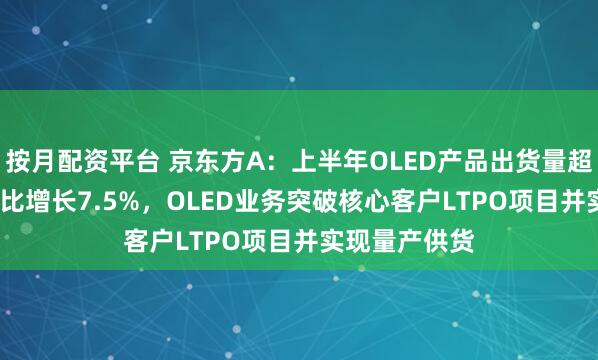 按月配资平台 京东方A：上半年OLED产品出货量超7100万片同比增长7.5%，OLED业务突破核心客户LTPO项目并实现量产供货