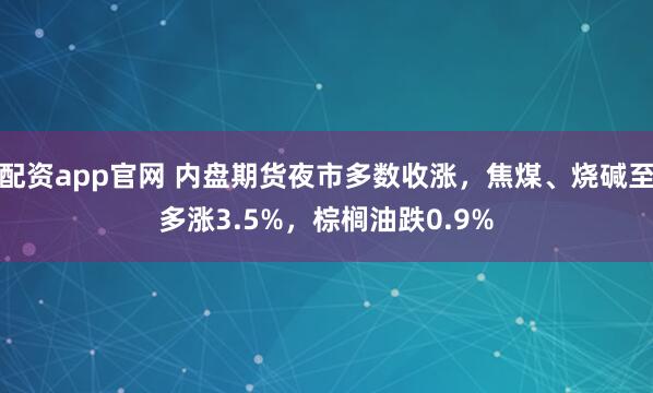配资app官网 内盘期货夜市多数收涨，焦煤、烧碱至多涨3.5%，棕榈油跌0.9%