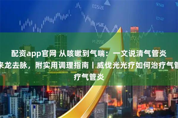配资app官网 从咳嗽到气喘：一文说清气管炎的来龙去脉，附实用调理指南丨威伐光光疗如何治疗气管炎