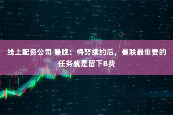 线上配资公司 曼晚：梅努续约后，曼联最重要的任务就是留下B费
