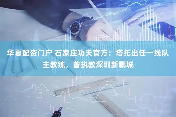华夏配资门户 石家庄功夫官方：塔托出任一线队主教练，曾执教深圳新鹏城