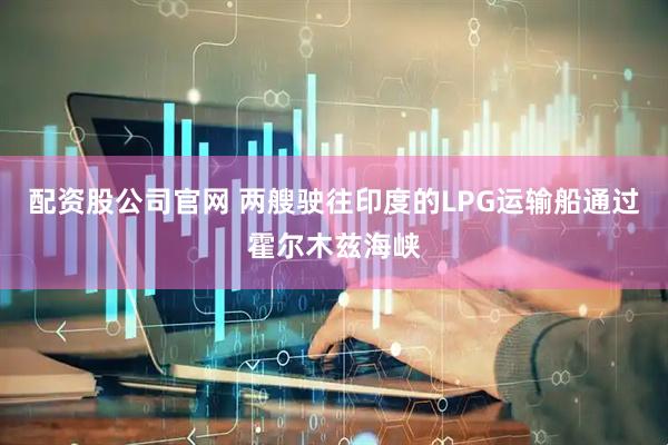 配资股公司官网 两艘驶往印度的LPG运输船通过霍尔木兹海峡