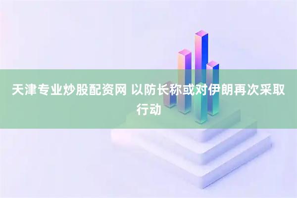 天津专业炒股配资网 以防长称或对伊朗再次采取行动