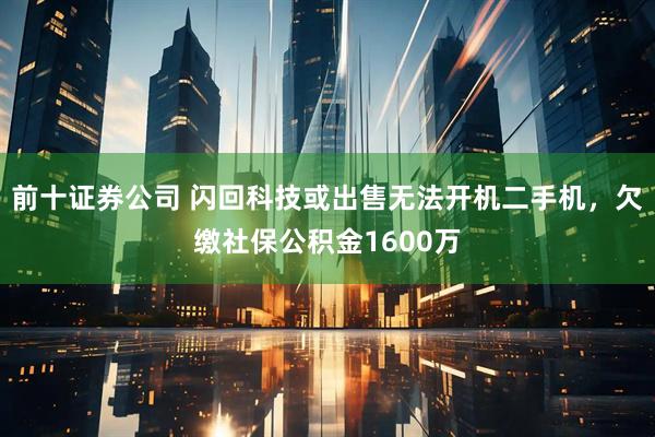 前十证券公司 闪回科技或出售无法开机二手机，欠缴社保公积金1600万