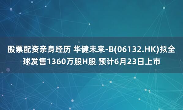 股票配资亲身经历 华健未来-B(06132.HK)拟全球发售1360万股H股 预计6月23日上市