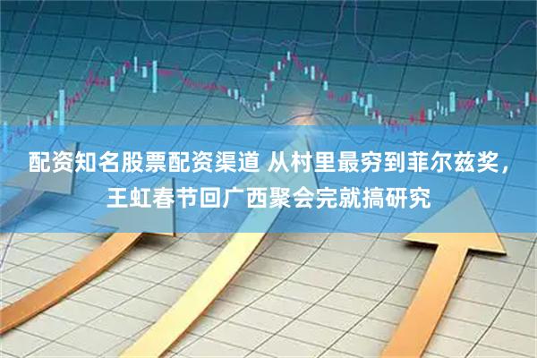 配资知名股票配资渠道 从村里最穷到菲尔兹奖,王虹春节回广西聚会完就搞研究