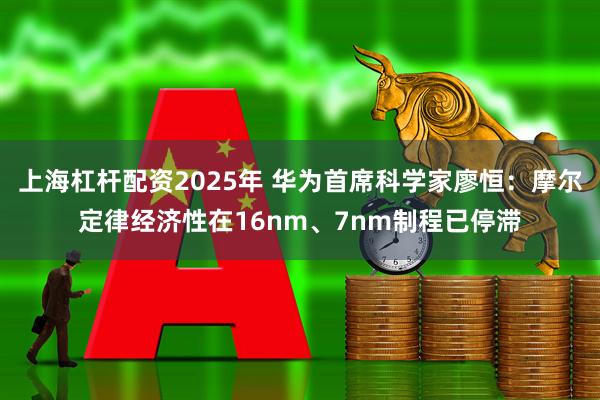 上海杠杆配资2025年 华为首席科学家廖恒：摩尔定律经济性在16nm、7nm制程已停滞