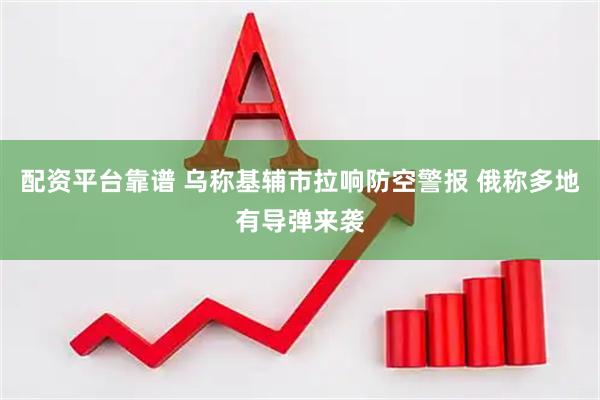 配资平台靠谱 乌称基辅市拉响防空警报 俄称多地有导弹来袭