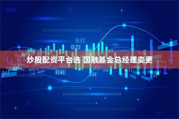 炒股配资平台选 国融基金总经理变更