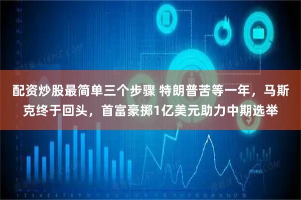 配资炒股最简单三个步骤 特朗普苦等一年，马斯克终于回头，首富豪掷1亿美元助力中期选举
