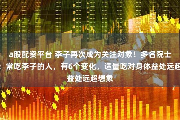 a股配资平台 李子再次成为关注对象！多名院士发现：常吃李子的人，有6个变化，适量吃对身体益处远超想象
