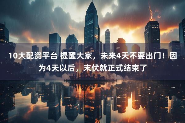 10大配资平台 提醒大家，未来4天不要出门！因为4天以后，末伏就正式结束了