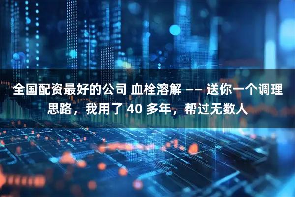 全国配资最好的公司 血栓溶解 —— 送你一个调理思路，我用了 40 多年，帮过无数人