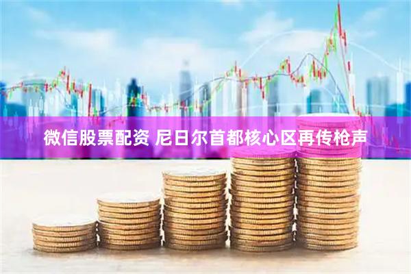 微信股票配资 尼日尔首都核心区再传枪声