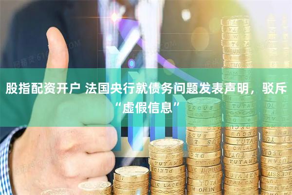 股指配资开户 法国央行就债务问题发表声明，驳斥“虚假信息”
